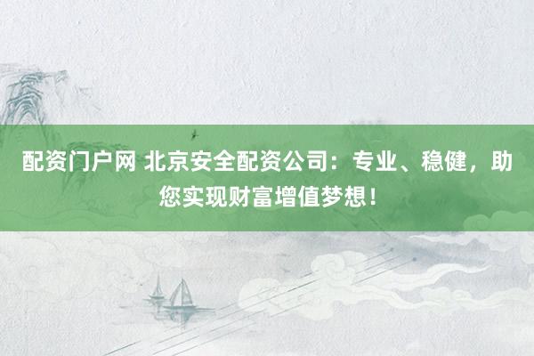 配资门户网 北京安全配资公司：专业、稳健，助您实现财富增值梦想！