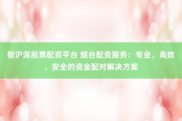 智沪深股票配资平台 烟台配资服务：专业、高效、安全的资金配对解决方案