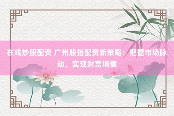 在线炒股配资 广州股指配资新策略：把握市场脉动，实现财富增值
