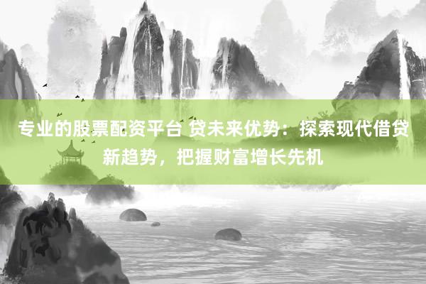 专业的股票配资平台 贷未来优势：探索现代借贷新趋势，把握财富增长先机