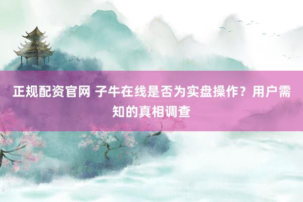 正规配资官网 子牛在线是否为实盘操作？用户需知的真相调查
