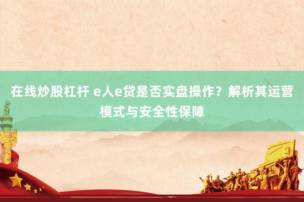 在线炒股杠杆 e人e贷是否实盘操作？解析其运营模式与安全性保障