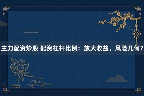 主力配资炒股 配资杠杆比例：放大收益，风险几何？