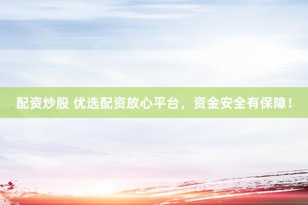 配资炒股 优选配资放心平台，资金安全有保障！