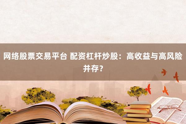 网络股票交易平台 配资杠杆炒股：高收益与高风险并存？
