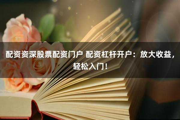 配资资深股票配资门户 配资杠杆开户：放大收益，轻松入门！