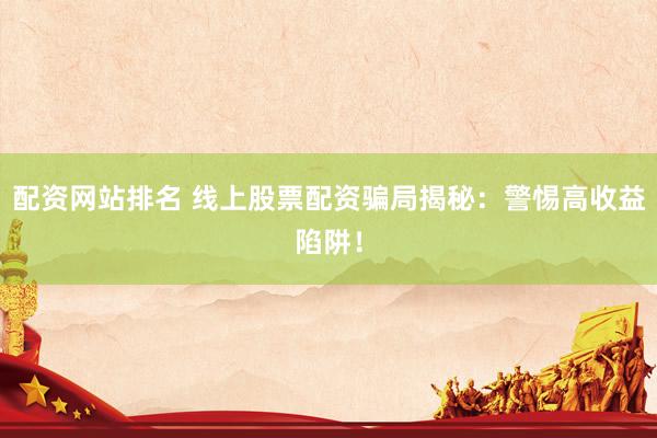配资网站排名 线上股票配资骗局揭秘：警惕高收益陷阱！