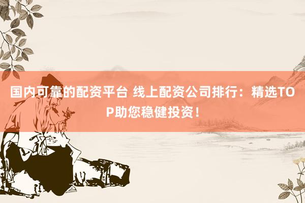 国内可靠的配资平台 线上配资公司排行：精选TOP助您稳健投资！