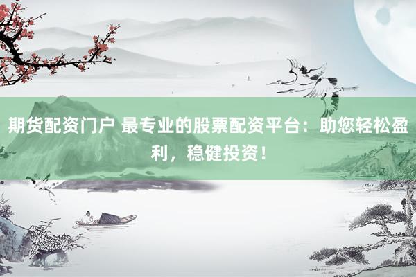期货配资门户 最专业的股票配资平台：助您轻松盈利，稳健投资！