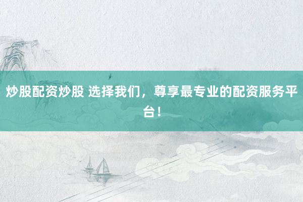 炒股配资炒股 选择我们，尊享最专业的配资服务平台！
