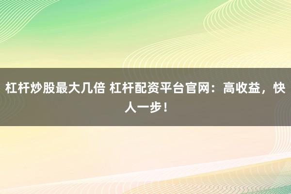 杠杆炒股最大几倍 杠杆配资平台官网：高收益，快人一步！