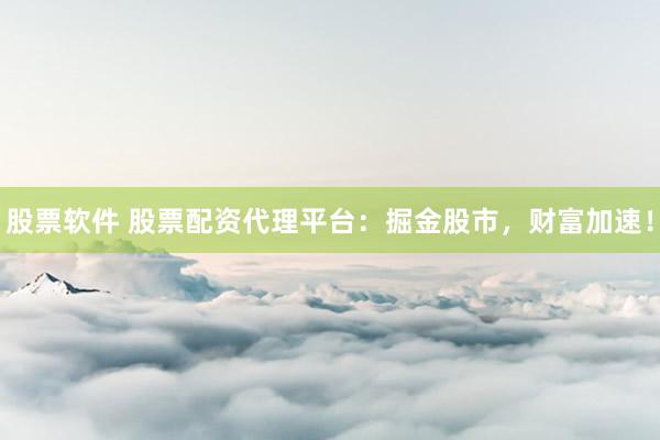 股票软件 股票配资代理平台：掘金股市，财富加速！