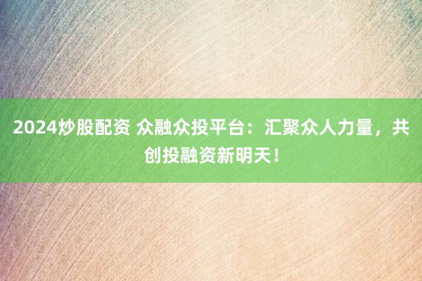 2024炒股配资 众融众投平台：汇聚众人力量，共创投融资新明天！