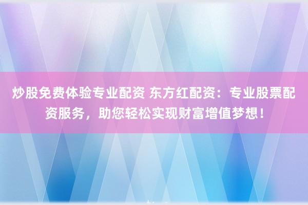 炒股免费体验专业配资 东方红配资：专业股票配资服务，助您轻松实现财富增值梦想！