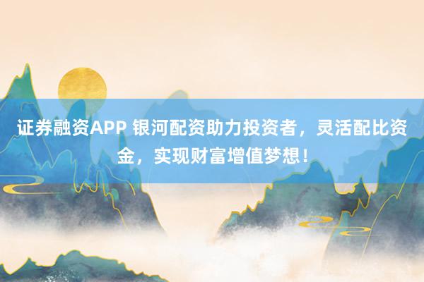 证券融资APP 银河配资助力投资者，灵活配比资金，实现财富增值梦想！