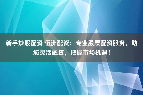 新手炒股配资 伍洲配资：专业股票配资服务，助您灵活融资，把握市场机遇！