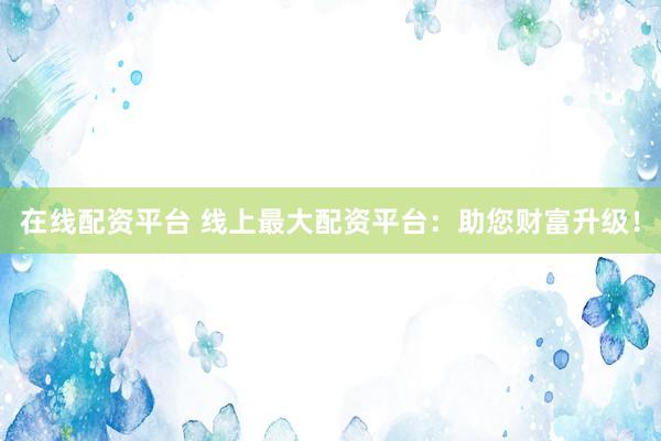 在线配资平台 线上最大配资平台：助您财富升级！