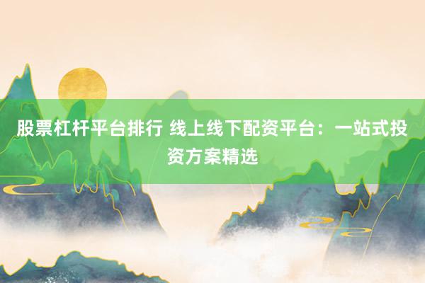 股票杠杆平台排行 线上线下配资平台：一站式投资方案精选