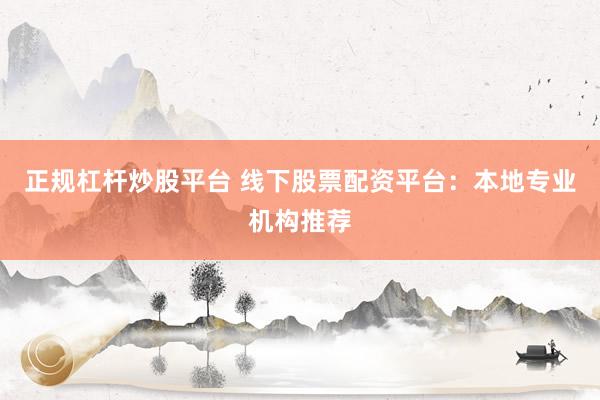 正规杠杆炒股平台 线下股票配资平台：本地专业机构推荐