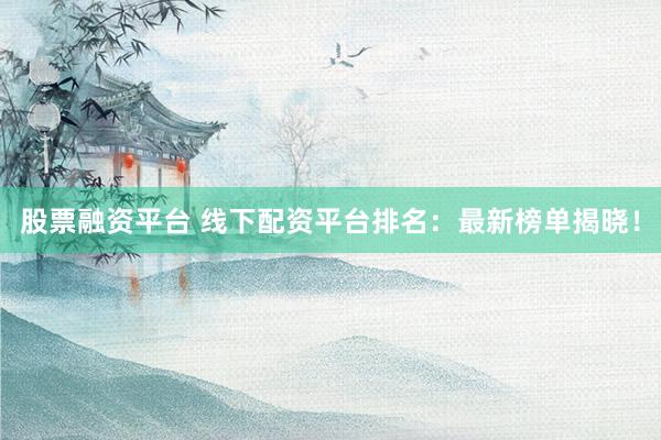 股票融资平台 线下配资平台排名：最新榜单揭晓！