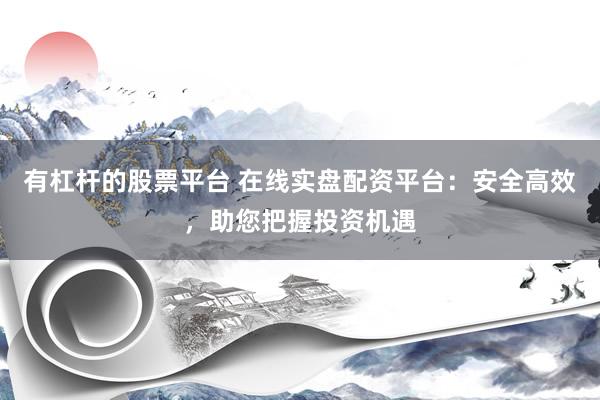 有杠杆的股票平台 在线实盘配资平台：安全高效，助您把握投资机遇