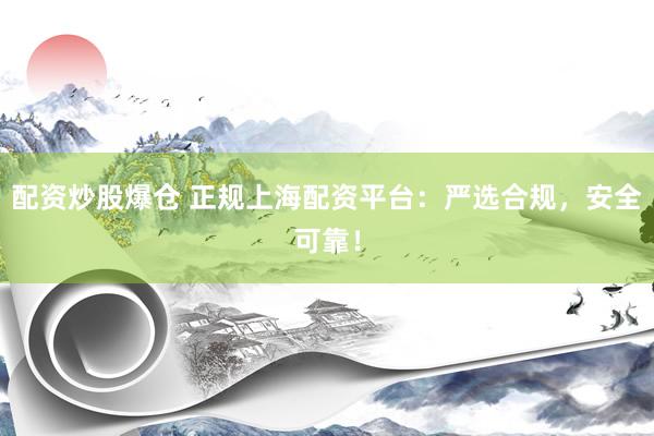 配资炒股爆仓 正规上海配资平台：严选合规，安全可靠！