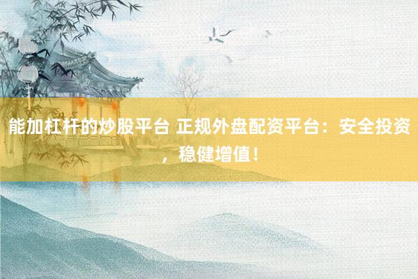 能加杠杆的炒股平台 正规外盘配资平台：安全投资，稳健增值！