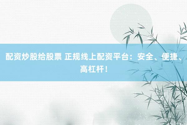 配资炒股给股票 正规线上配资平台：安全、便捷、高杠杆！