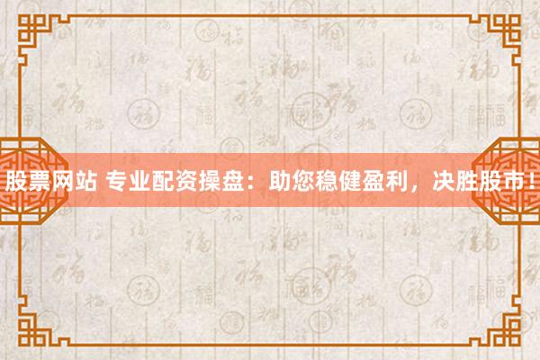 股票网站 专业配资操盘：助您稳健盈利，决胜股市！