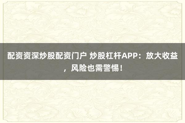 配资资深炒股配资门户 炒股杠杆APP：放大收益，风险也需警惕！