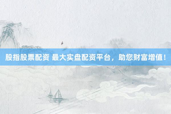 股指股票配资 最大实盘配资平台，助您财富增值！