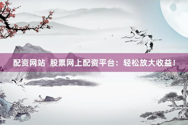 配资网站  股票网上配资平台：轻松放大收益！