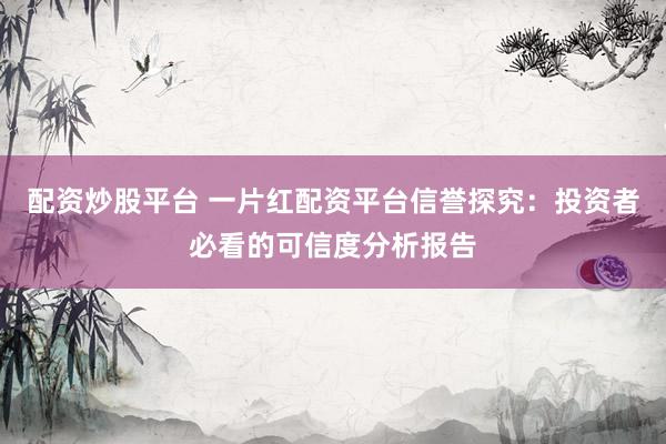 配资炒股平台 一片红配资平台信誉探究：投资者必看的可信度分析报告