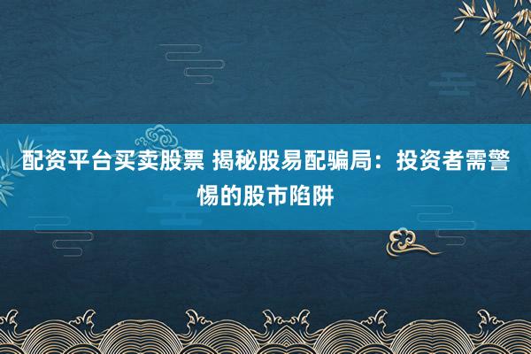 配资平台买卖股票 揭秘股易配骗局：投资者需警惕的股市陷阱