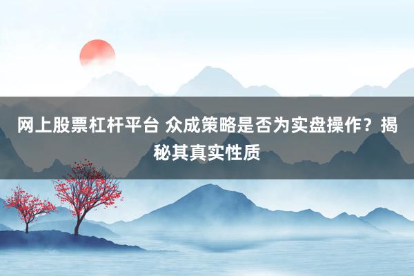 网上股票杠杆平台 众成策略是否为实盘操作？揭秘其真实性质