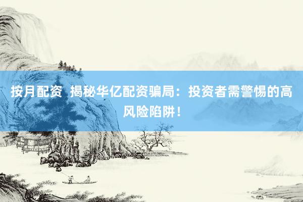 按月配资  揭秘华亿配资骗局：投资者需警惕的高风险陷阱！