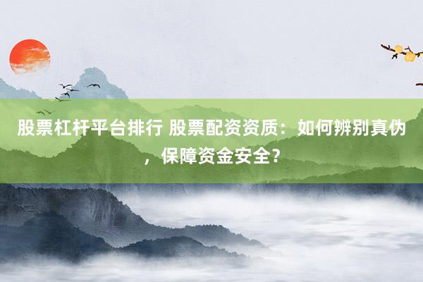 股票杠杆平台排行 股票配资资质：如何辨别真伪，保障资金安全？