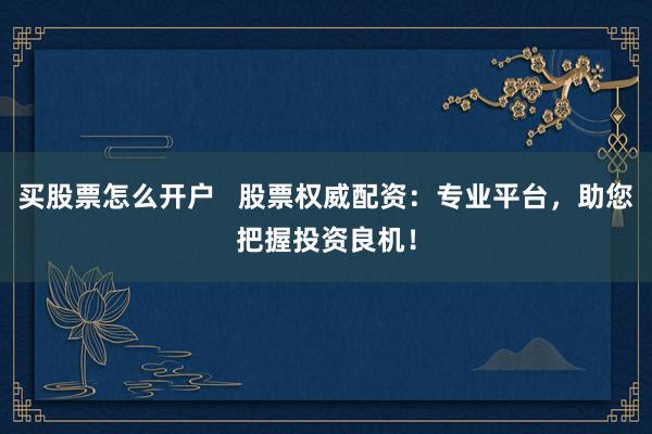 买股票怎么开户   股票权威配资：专业平台，助您把握投资良机！