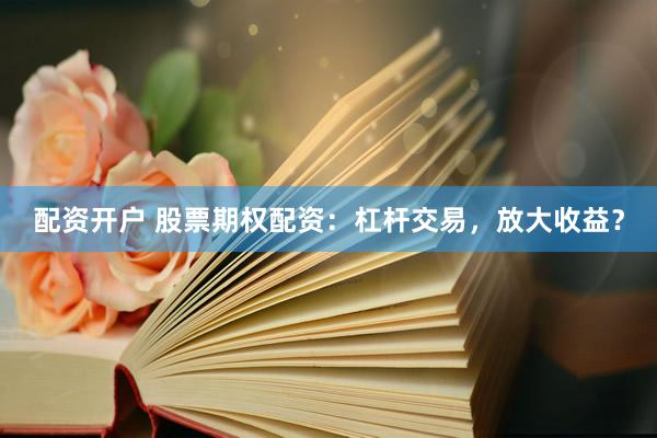 配资开户 股票期权配资：杠杆交易，放大收益？