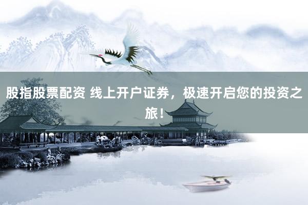 股指股票配资 线上开户证券，极速开启您的投资之旅！