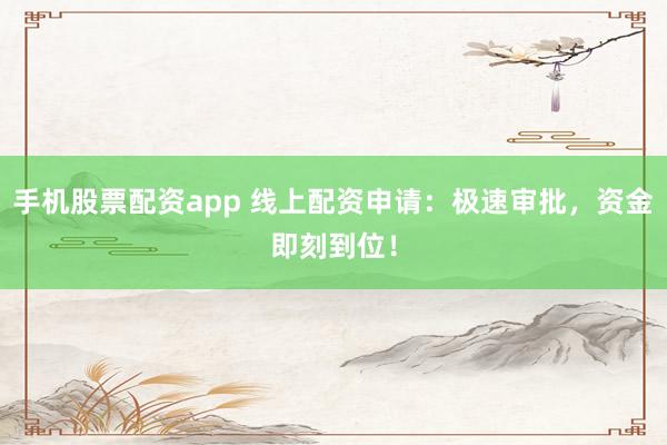 手机股票配资app 线上配资申请：极速审批，资金即刻到位！