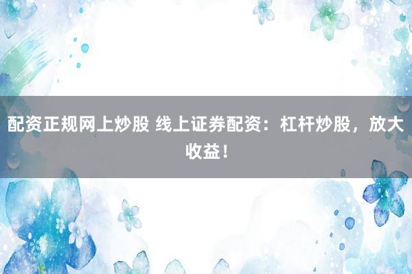 配资正规网上炒股 线上证券配资：杠杆炒股，放大收益！