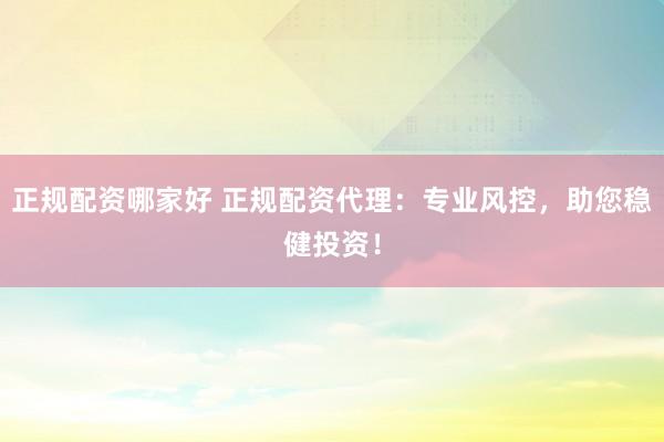 正规配资哪家好 正规配资代理：专业风控，助您稳健投资！