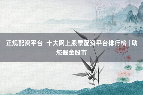 正规配资平台  十大网上股票配资平台排行榜 | 助您掘金股市