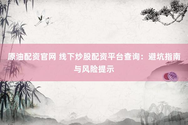 原油配资官网 线下炒股配资平台查询：避坑指南与风险提示