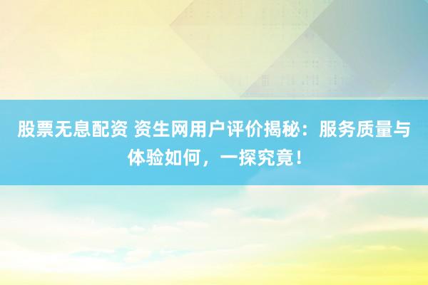 股票无息配资 资生网用户评价揭秘：服务质量与体验如何，一探究竟！