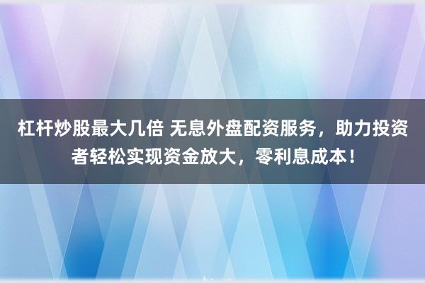 杠杆炒股最大几倍 无息外盘配资服务，助力投资者轻松实现资金放大，零利息成本！