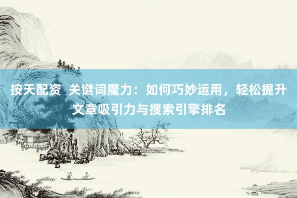 按天配资  关键词魔力：如何巧妙运用，轻松提升文章吸引力与搜索引擎排名