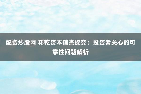 配资炒股网 邦乾资本信誉探究：投资者关心的可靠性问题解析