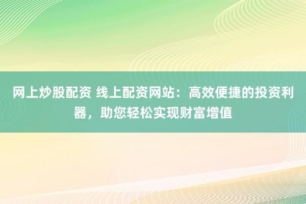 网上炒股配资 线上配资网站：高效便捷的投资利器，助您轻松实现财富增值